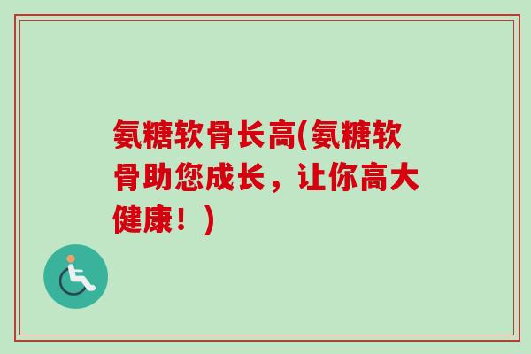 氨糖软骨长高(氨糖软骨助您成长，让你高大健康！)