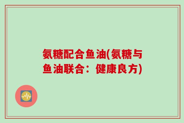氨糖配合鱼油(氨糖与鱼油联合：健康良方)