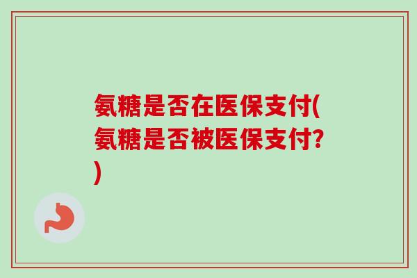 氨糖是否在医保支付(氨糖是否被医保支付？)