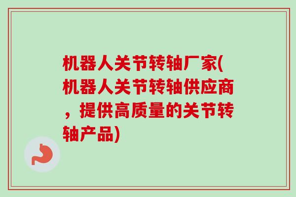 机器人关节转轴厂家(机器人关节转轴供应商，提供高质量的关节转轴产品)