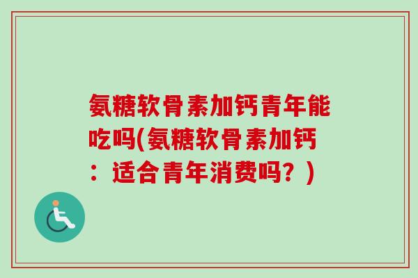 氨糖软骨素加钙青年能吃吗(氨糖软骨素加钙：适合青年消费吗？)