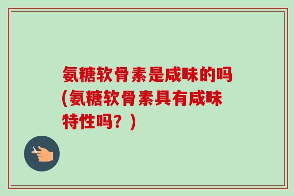 氨糖软骨素是咸味的吗(氨糖软骨素具有咸味特性吗？)