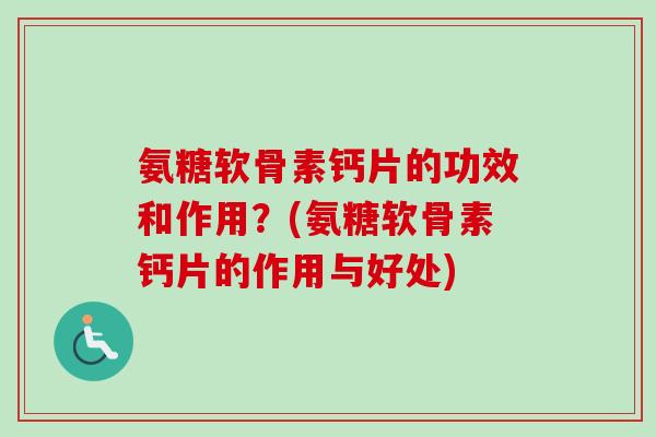 氨糖软骨素钙片的功效和作用？(氨糖软骨素钙片的作用与好处)