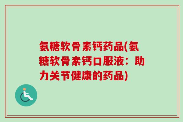 氨糖软骨素钙药品(氨糖软骨素钙口服液：助力关节健康的药品)