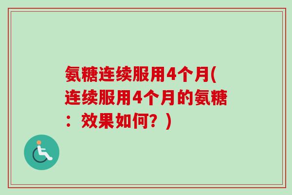 氨糖连续服用4个月(连续服用4个月的氨糖：效果如何？)
