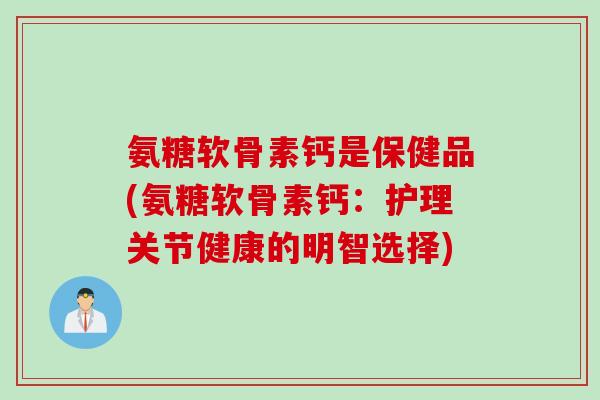 氨糖软骨素钙是保健品(氨糖软骨素钙：护理关节健康的明智选择)