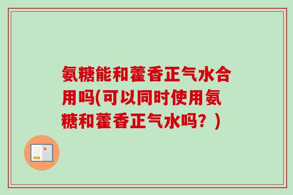 氨糖能和藿香正气水合用吗(可以同时使用氨糖和藿香正气水吗？)