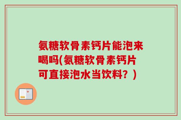 氨糖软骨素钙片能泡来喝吗(氨糖软骨素钙片可直接泡水当饮料？)