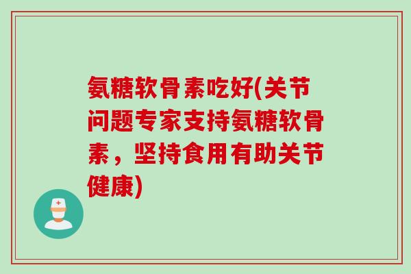 氨糖软骨素吃好(关节问题专家支持氨糖软骨素，坚持食用有助关节健康)