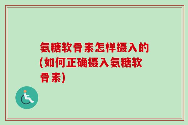 氨糖软骨素怎样摄入的(如何正确摄入氨糖软骨素)