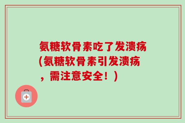 氨糖软骨素吃了发溃疡(氨糖软骨素引发溃疡，需注意安全！)