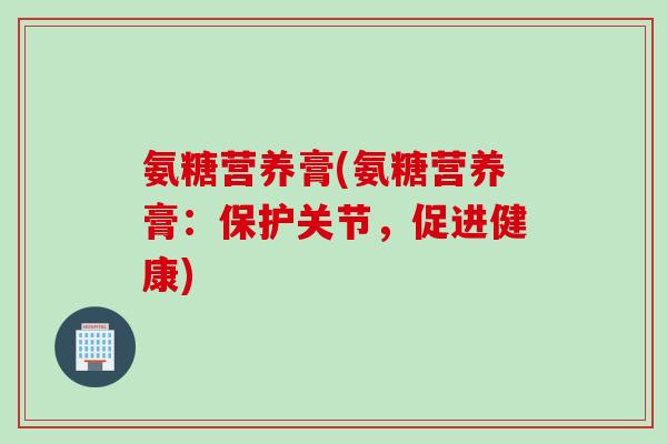 氨糖营养膏(氨糖营养膏：保护关节，促进健康)