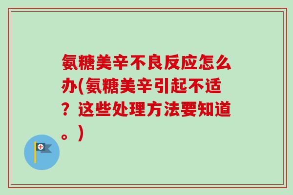 氨糖美辛不良反应怎么办(氨糖美辛引起不适？这些处理方法要知道。)