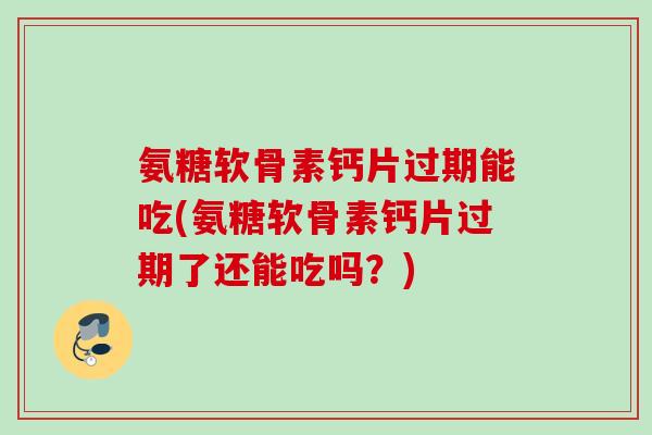 氨糖软骨素钙片过期能吃(氨糖软骨素钙片过期了还能吃吗？)