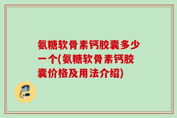 氨糖软骨素钙胶囊多少一个(氨糖软骨素钙胶囊价格及用法介绍)