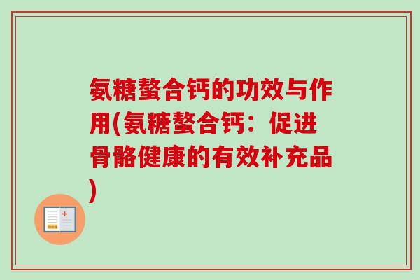氨糖螯合钙的功效与作用(氨糖螯合钙：促进骨骼健康的有效补充品)