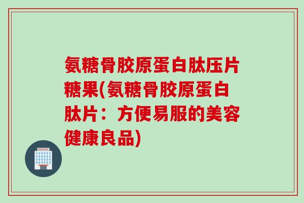 氨糖骨胶原蛋白肽压片糖果(氨糖骨胶原蛋白肽片：方便易服的美容健康良品)