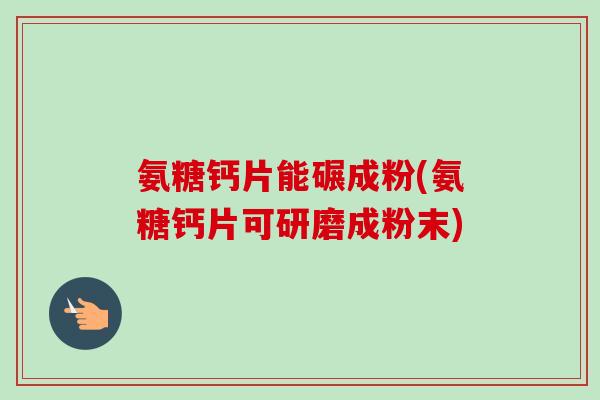 氨糖钙片能碾成粉(氨糖钙片可研磨成粉末)
