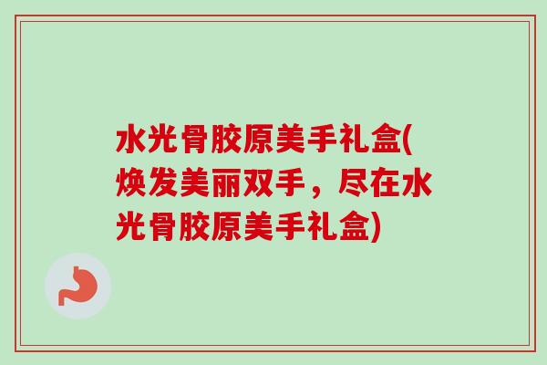 水光骨胶原美手礼盒(焕发美丽双手，尽在水光骨胶原美手礼盒)