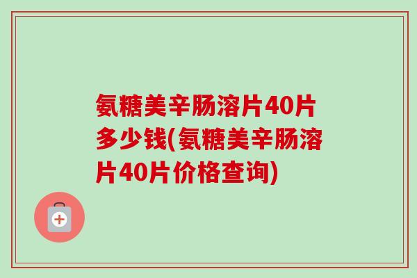 氨糖美辛肠溶片40片多少钱(氨糖美辛肠溶片40片价格查询)
