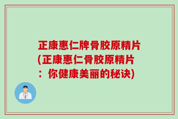正康惠仁牌骨胶原精片(正康惠仁骨胶原精片：你健康美丽的秘诀)