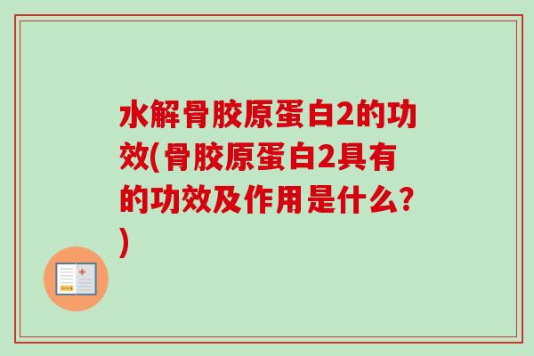 水解骨胶原蛋白2的功效(骨胶原蛋白2具有的功效及作用是什么？)