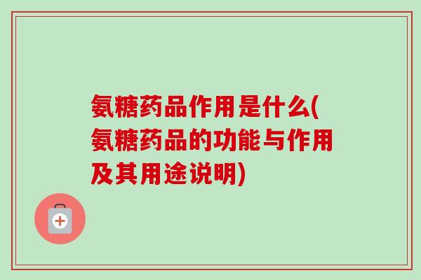 氨糖药品作用是什么(氨糖药品的功能与作用及其用途说明)