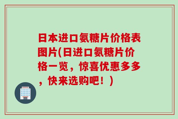 日本进口氨糖片价格表图片(日进口氨糖片价格一览，惊喜优惠多多，快来选购吧！)