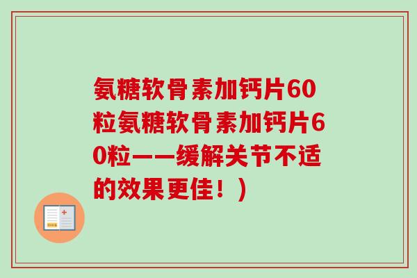 氨糖软骨素加钙片60粒氨糖软骨素加钙片60粒——缓解关节不适的效果更佳！)