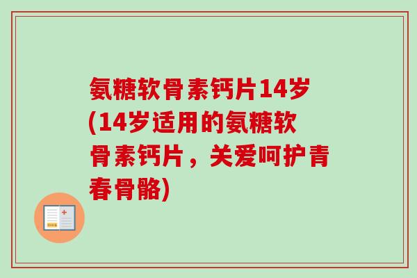 氨糖软骨素钙片14岁(14岁适用的氨糖软骨素钙片，关爱呵护青春骨骼)