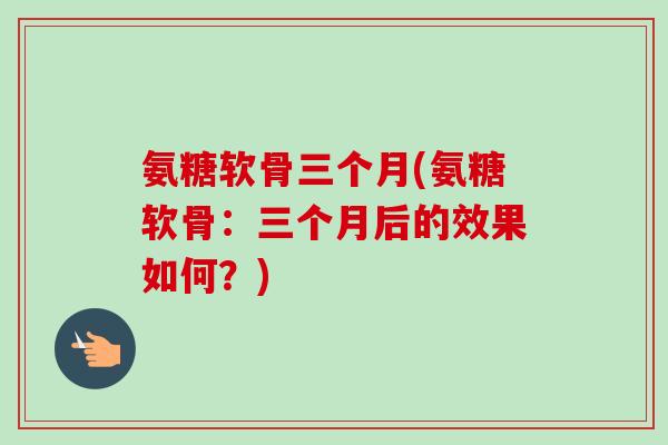 氨糖软骨三个月(氨糖软骨：三个月后的效果如何？)