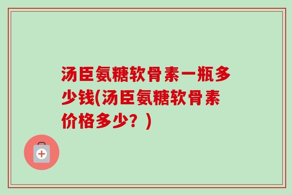 汤臣氨糖软骨素一瓶多少钱(汤臣氨糖软骨素价格多少？)