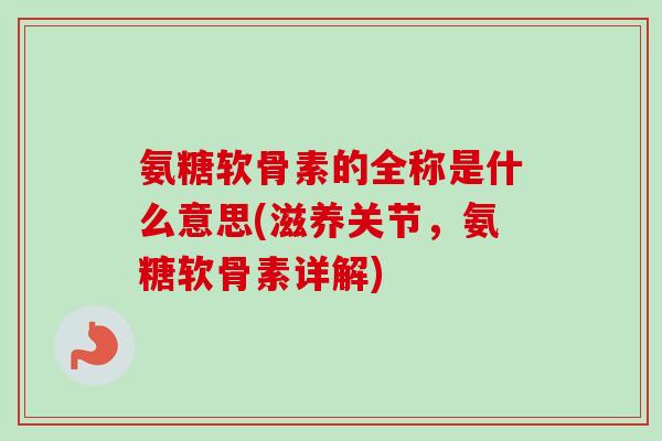 氨糖软骨素的全称是什么意思(滋养关节，氨糖软骨素详解)