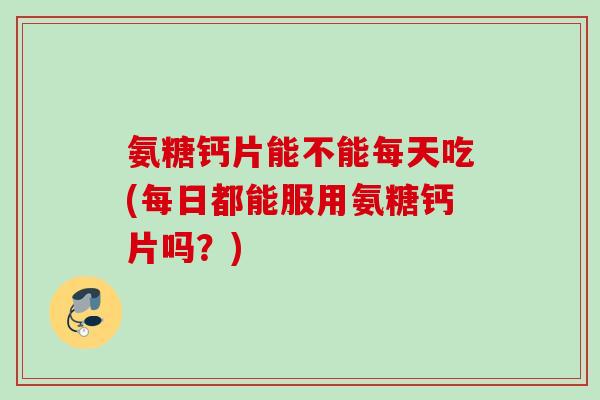 氨糖钙片能不能每天吃(每日都能服用氨糖钙片吗？)