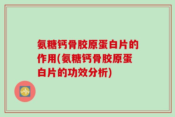 氨糖钙骨胶原蛋白片的作用(氨糖钙骨胶原蛋白片的功效分析)