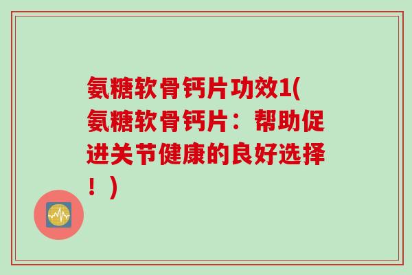 氨糖软骨钙片功效1(氨糖软骨钙片：帮助促进关节健康的良好选择！)