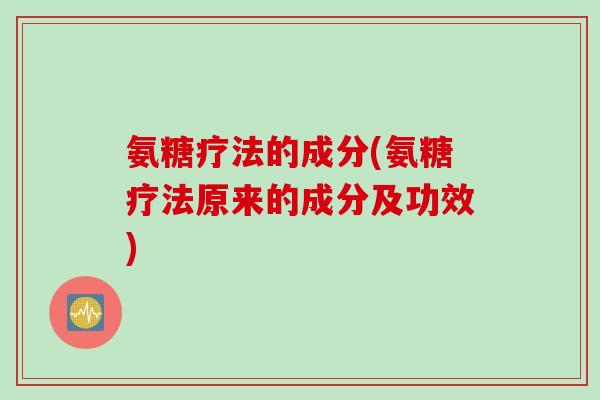 氨糖疗法的成分(氨糖疗法原来的成分及功效)