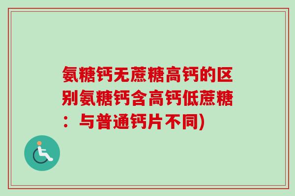 氨糖钙无蔗糖高钙的区别氨糖钙含高钙低蔗糖：与普通钙片不同)