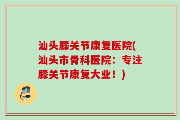 汕头膝关节康复医院(汕头市骨科医院:专注膝关节康复大业!) 汕头膝关节康复医院(汕头市骨科医院:专注膝关节康复大业!)