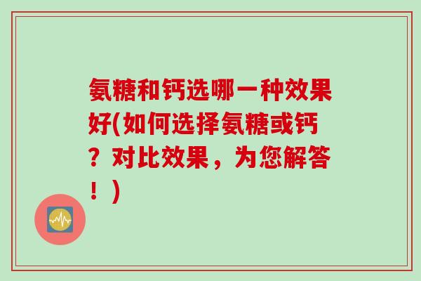氨糖和钙选哪一种效果好(如何选择氨糖或钙？对比效果，为您解答！)