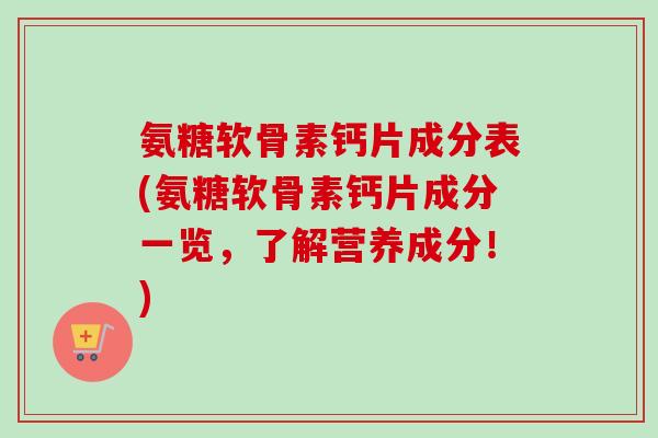 氨糖软骨素钙片成分表(氨糖软骨素钙片成分一览，了解营养成分！)