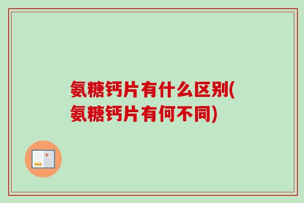 氨糖钙片有什么区别(氨糖钙片有何不同)