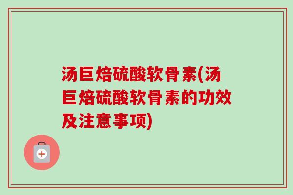 汤巨焙硫酸软骨素(汤巨焙硫酸软骨素的功效及注意事项)