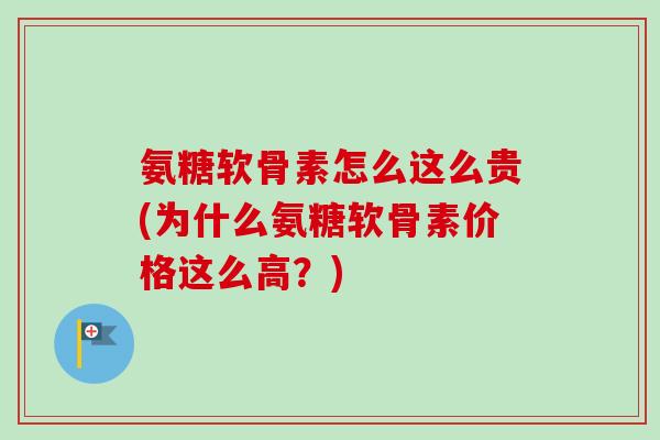 氨糖软骨素怎么这么贵(为什么氨糖软骨素价格这么高？)