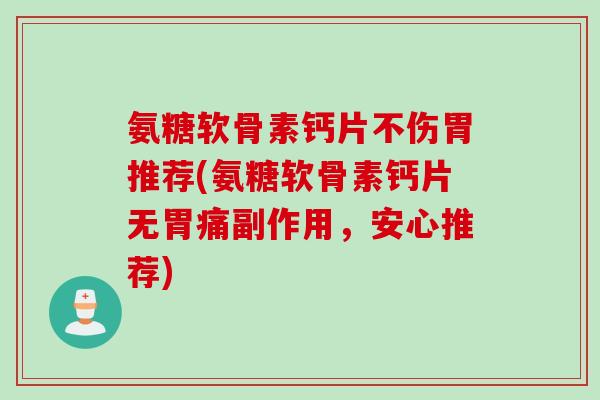 氨糖软骨素钙片不伤胃推荐(氨糖软骨素钙片无胃痛副作用，安心推荐)