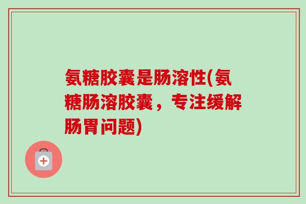 氨糖胶囊是肠溶性(氨糖肠溶胶囊,专注缓解肠胃问题) 氨糖胶囊是肠溶性(氨糖肠溶胶囊,专注缓解肠胃问题)