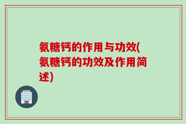 氨糖钙的作用与功效(氨糖钙的功效及作用简述) 氨糖钙的作用与功效(氨糖钙的功效及作用简述)