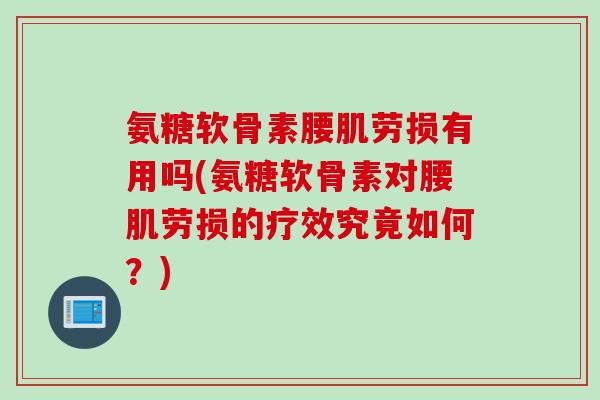 氨糖软骨素腰肌劳损有用吗(氨糖软骨素对腰肌劳损的疗效究竟如何?) 氨糖软骨素腰肌劳损有用吗(氨糖软骨素对腰肌劳损的疗效究竟如何?)