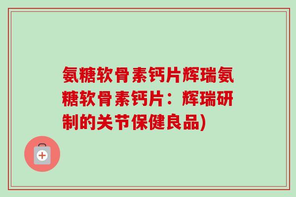 氨糖软骨素钙片辉瑞氨糖软骨素钙片：辉瑞研制的关节保健良品)