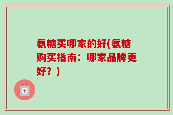 氨糖买哪家的好(氨糖购买指南：哪家品牌更好？)